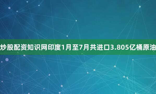炒股配资知识网印度1月至7月共进口3.805亿桶原油