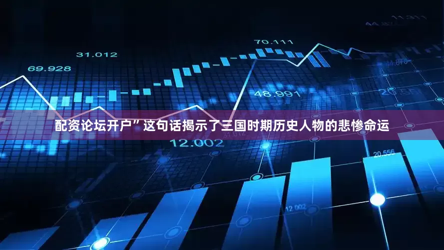 配资论坛开户”这句话揭示了三国时期历史人物的悲惨命运