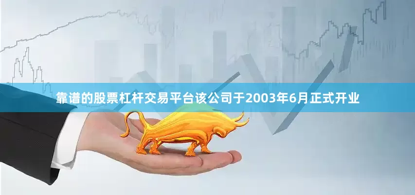 靠谱的股票杠杆交易平台该公司于2003年6月正式开业