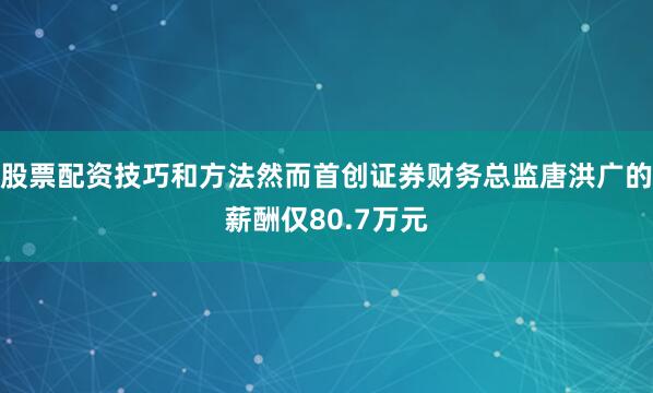 股票配资技巧和方法然而首创证券财务总监唐洪广的薪酬仅80.7万元