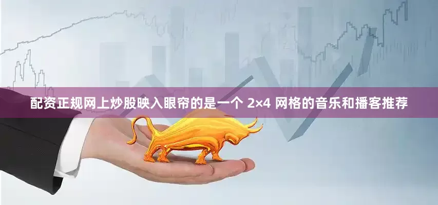 配资正规网上炒股映入眼帘的是一个 2×4 网格的音乐和播客推荐