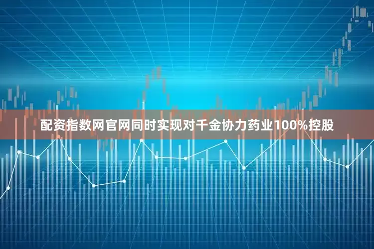 配资指数网官网同时实现对千金协力药业100%控股