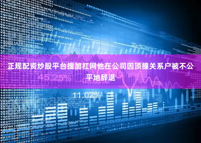 正规配资炒股平台搜加杠网他在公司因顶撞关系户被不公平地辞退