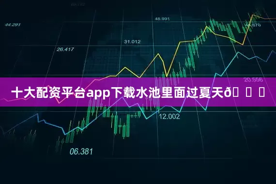 十大配资平台app下载水池里面过夏天🏊