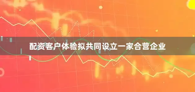 配资客户体验拟共同设立一家合营企业