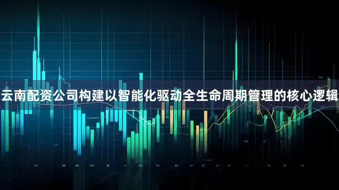 云南配资公司构建以智能化驱动全生命周期管理的核心逻辑