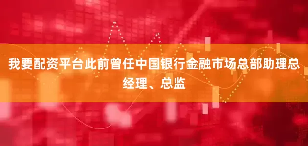 我要配资平台此前曾任中国银行金融市场总部助理总经理、总监