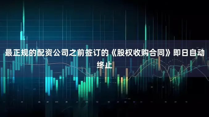 最正规的配资公司之前签订的《股权收购合同》即日自动终止