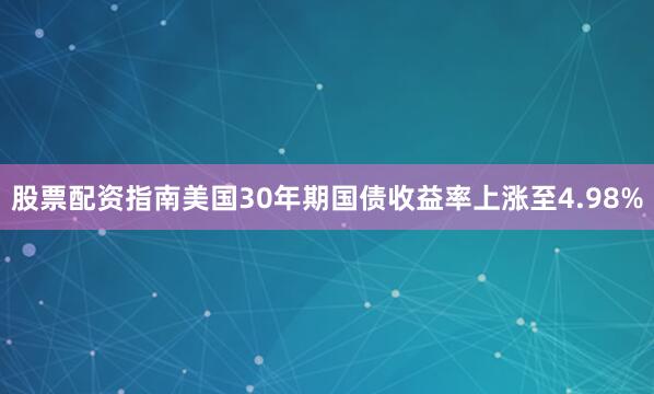 股票配资指南美国30年期国债收益率上涨至4.98%