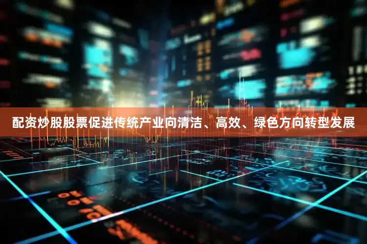 配资炒股股票促进传统产业向清洁、高效、绿色方向转型发展