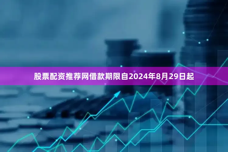 股票配资推荐网借款期限自2024年8月29日起
