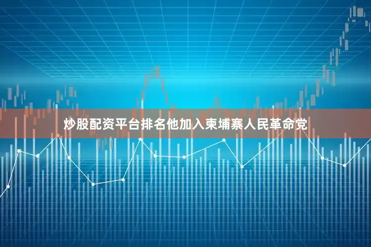 炒股配资平台排名他加入柬埔寨人民革命党