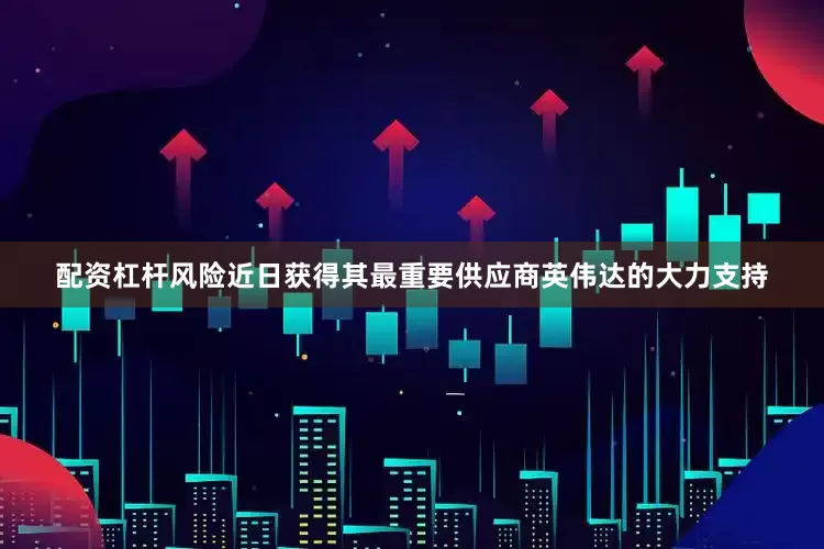 配资杠杆风险近日获得其最重要供应商英伟达的大力支持