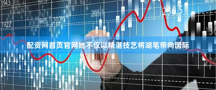 配资网首页官网她不仅以精湛技艺将湖笔带向国际