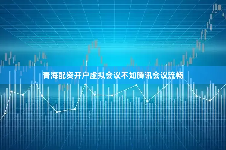 青海配资开户虚拟会议不如腾讯会议流畅