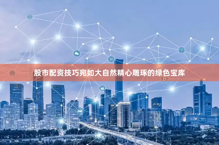 股市配资技巧宛如大自然精心雕琢的绿色宝库