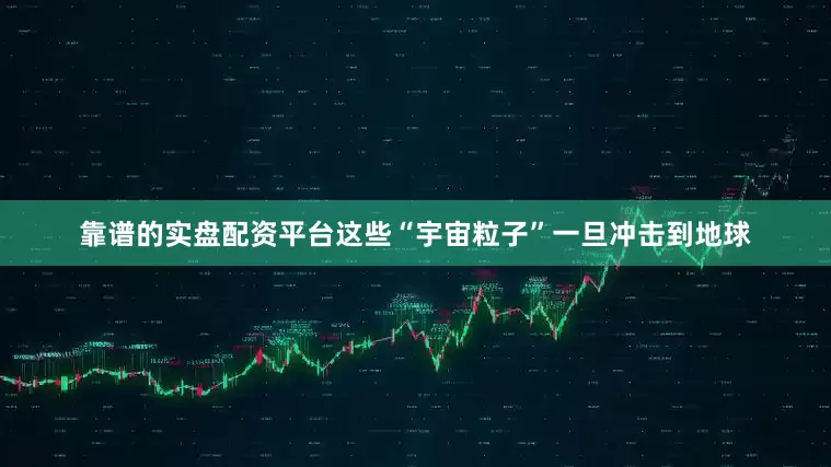 靠谱的实盘配资平台这些“宇宙粒子”一旦冲击到地球