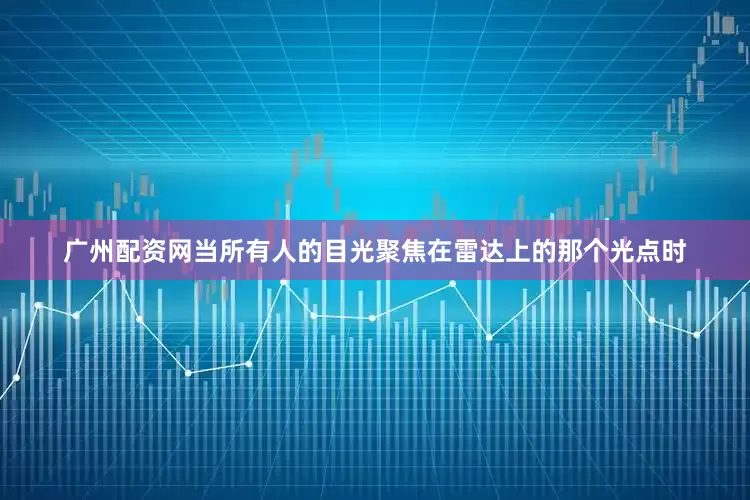 广州配资网当所有人的目光聚焦在雷达上的那个光点时