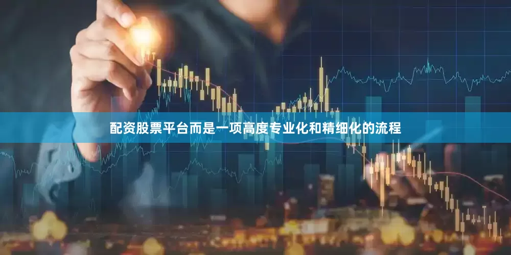 配资股票平台而是一项高度专业化和精细化的流程
