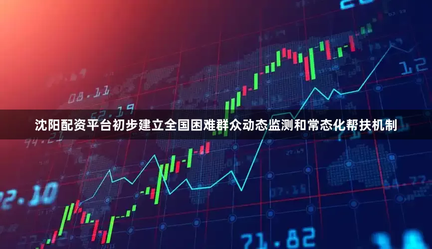 沈阳配资平台初步建立全国困难群众动态监测和常态化帮扶机制