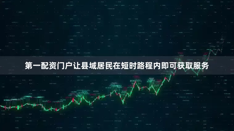 第一配资门户让县域居民在短时路程内即可获取服务