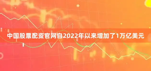 中国股票配资官网自2022年以来增加了1万亿美元