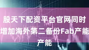 股天下配资平台官网同时增加海外第二备份Fab产能
