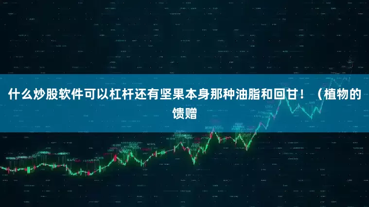 什么炒股软件可以杠杆还有坚果本身那种油脂和回甘!(植物的馈赠