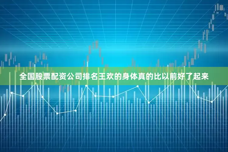 全国股票配资公司排名王欢的身体真的比以前好了起来